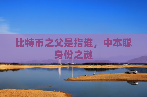 比特币之父是指谁，中本聪身份之谜