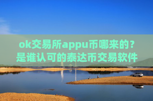 ok交易所appu币哪来的？是谁认可的泰达币交易软件