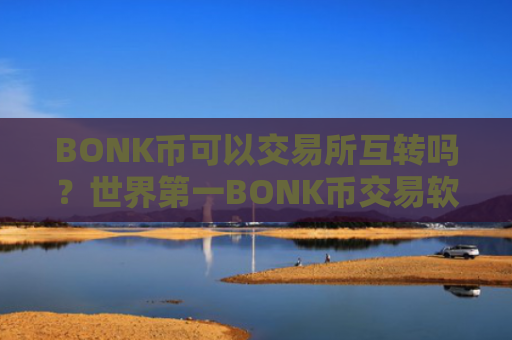 BONK币可以交易所互转吗？世界第一BONK币交易软件