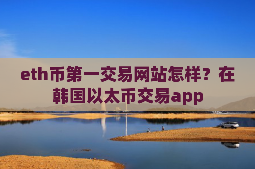 eth币第一交易网站怎样？在韩国以太币交易app
