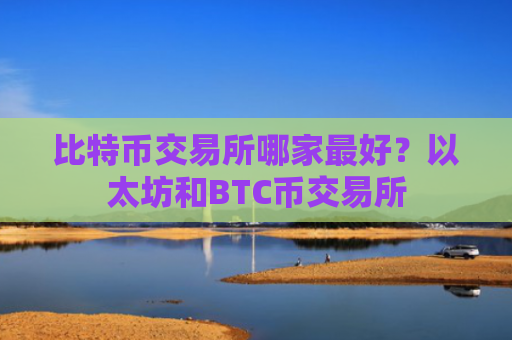 比特币交易所哪家最好？以太坊和BTC币交易所