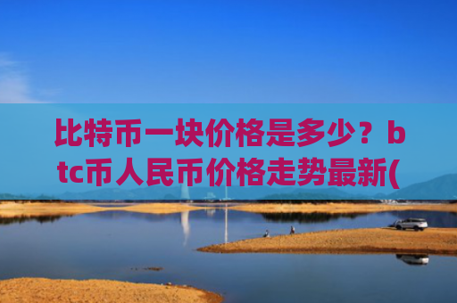 比特币一块价格是多少？btc币人民币价格走势最新(现价728113.47元)