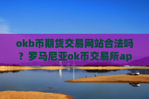 okb币期货交易网站合法吗？罗马尼亚ok币交易所app下载