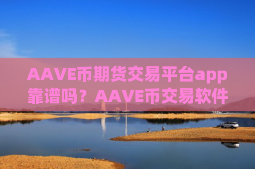 AAVE币期货交易平台app靠谱吗？AAVE币交易软件下载软件