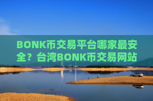 BONK币交易平台哪家最安全?台湾BONK币交易网站官网