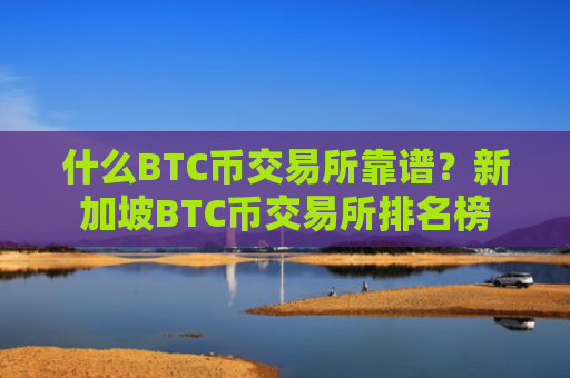 什么BTC币交易所靠谱?新加坡BTC币交易所排名榜