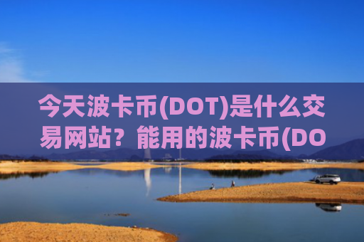 今天波卡币(DOT)是什么交易网站？能用的波卡币(DOT)交易软件下载平台