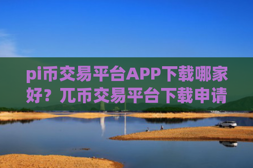 pi币交易平台APP下载哪家好？兀币交易平台下载申请