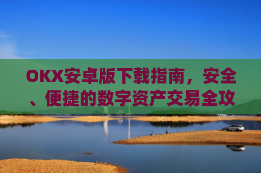 OKX安卓版下载指南，安全、便捷的数字资产交易全攻略_ok$apk