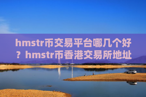 hmstr币交易平台哪几个好？hmstr币香港交易所地址