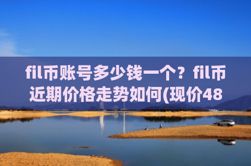 fil币账号多少钱一个？fil币近期价格走势如何(现价48.709元)