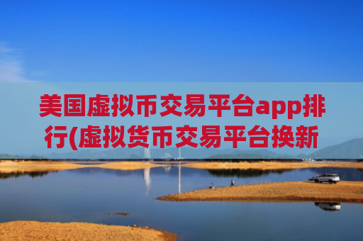美国虚拟币交易平台app排行(虚拟货币交易平台换新颜)