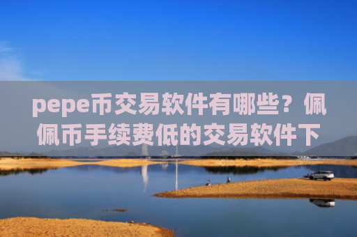 pepe币交易软件有哪些？佩佩币手续费低的交易软件下载