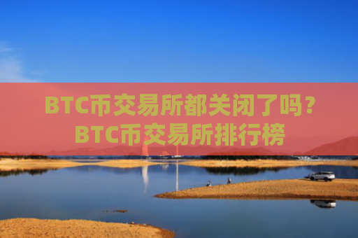 BTC币交易所都关闭了吗？BTC币交易所排行榜