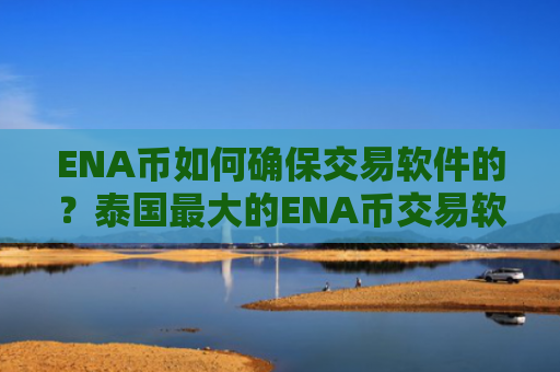 ENA币如何确保交易软件的？泰国最大的ENA币交易软件