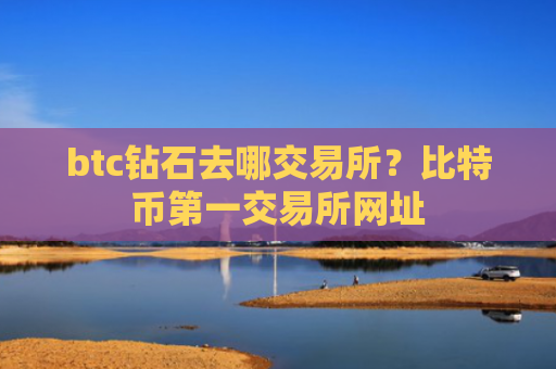 btc钻石去哪交易所？比特币第一交易所网址