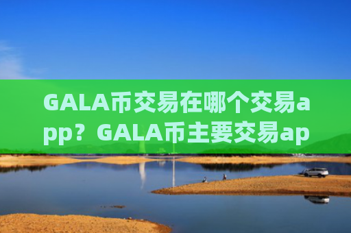 GALA币交易在哪个交易app？GALA币主要交易app