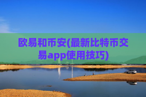 欧易和币安(最新比特币交易app使用技巧)