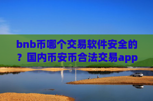 bnb币哪个交易软件安全的？国内币安币合法交易app