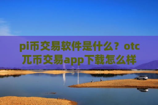 pi币交易软件是什么？otc兀币交易app下载怎么样