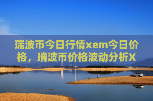 瑞波币今日行情xem今日价格，瑞波币价格波动分析XEM市场走势预测