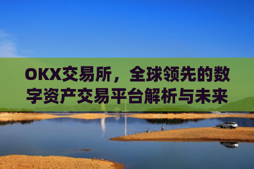 OKX交易所，全球领先的数字资产交易平台解析与未来展望_okx交易所官网网页版