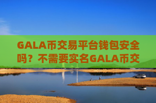 GALA币交易平台钱包安全吗?不需要实名GALA币交易app下载
