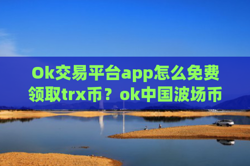 Ok交易平台app怎么免费领取trx币？ok中国波场币交易平台