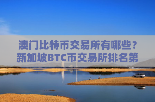 澳门比特币交易所有哪些?新加坡BTC币交易所排名第几