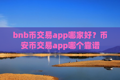 bnb币交易app哪家好？币安币交易app哪个靠谱