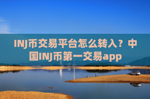 INJ币交易平台怎么转入?中国INJ币第一交易app