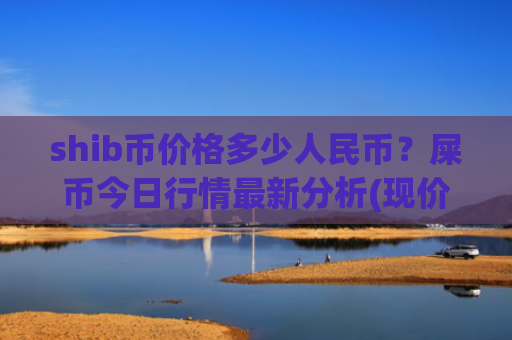 shib币价格多少人民币?屎币今日行情最新分析(现价0.00020327元)