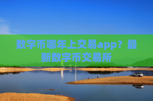 数字币哪年上交易app?最新数字币交易所
