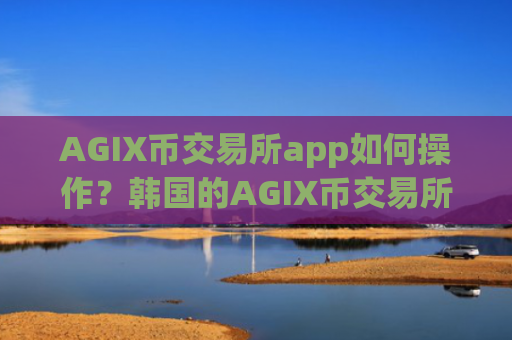 AGIX币交易所app如何操作？韩国的AGIX币交易所app下载