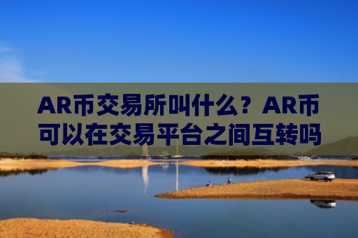 AR币交易所叫什么？AR币可以在交易平台之间互转吗