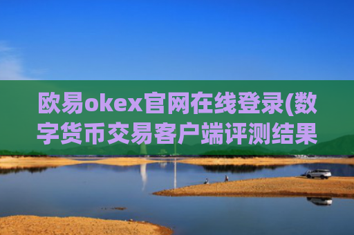 欧易okex官网在线登录(数字货币交易客户端评测结果)