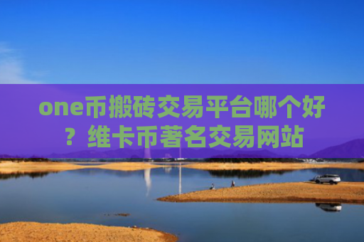 one币搬砖交易平台哪个好？维卡币著名交易网站