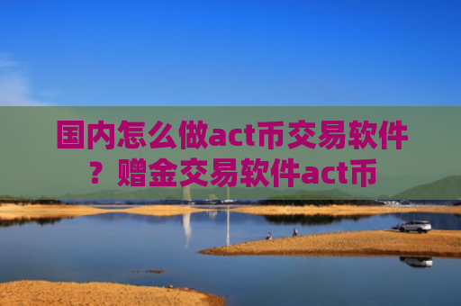 国内怎么做act币交易软件？赠金交易软件act币