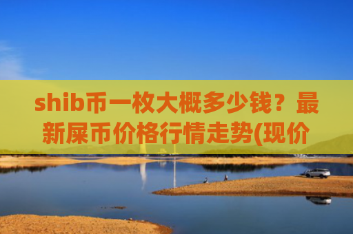 shib币一枚大概多少钱？最新屎币价格行情走势(现价0.00020247元)
