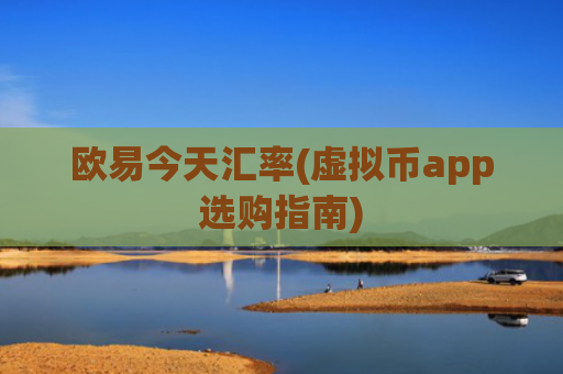 欧易今天汇率(虚拟币app选购指南)