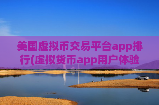 美国虚拟币交易平台app排行(虚拟货币app用户体验分享)