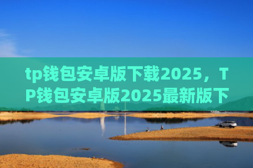 tp钱包安卓版下载2025,TP钱包安卓版2025最新版下载