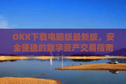 OKX下载电脑版最新版,安全便捷的数字资产交易指南_电脑版okex
