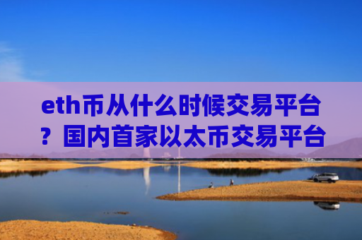 eth币从什么时候交易平台?国内首家以太币交易平台app