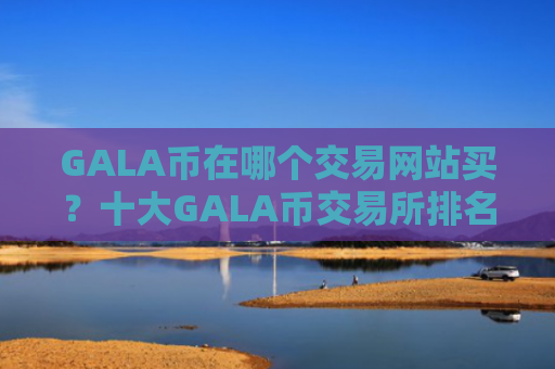 GALA币在哪个交易网站买?十大GALA币交易所排名榜
