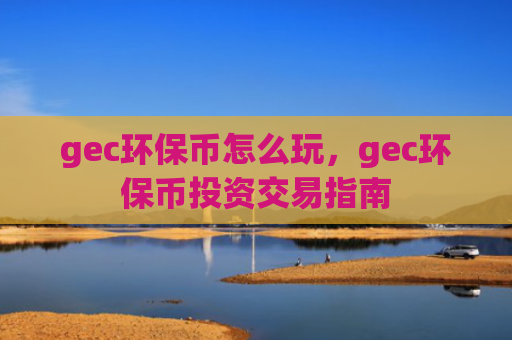 gec环保币怎么玩,gec环保币投资交易指南