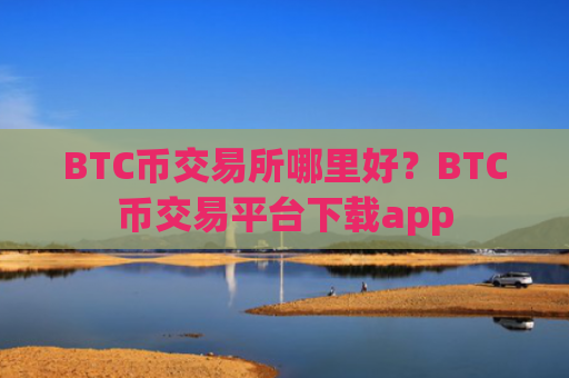 BTC币交易所哪里好?BTC币交易平台下载app