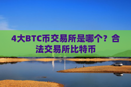 4大BTC币交易所是哪个?合法交易所比特币