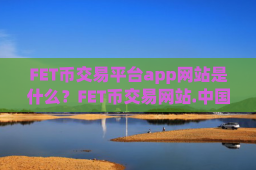 FET币交易平台app网站是什么?FET币交易网站.中国
