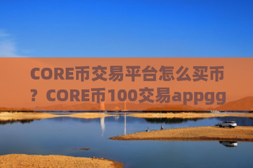 CORE币交易平台怎么买币？CORE币100交易appggp
